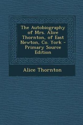 Cover of The Autobiography of Mrs. Alice Thornton, of East Newton, Co. York - Primary Source Edition