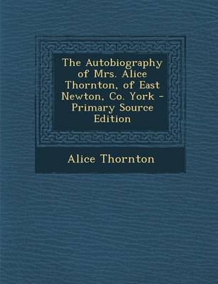 Book cover for The Autobiography of Mrs. Alice Thornton, of East Newton, Co. York - Primary Source Edition