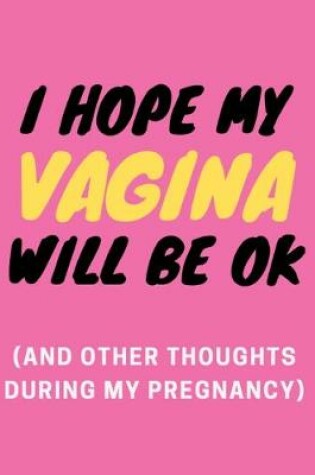 Cover of I HOPE MY VAGINA WILL BE OK ( and other thoughts during my pregnancy )