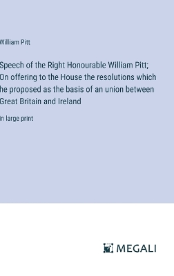 Book cover for Speech of the Right Honourable William Pitt; On offering to the House the resolutions which he proposed as the basis of an union between Great Britain and Ireland