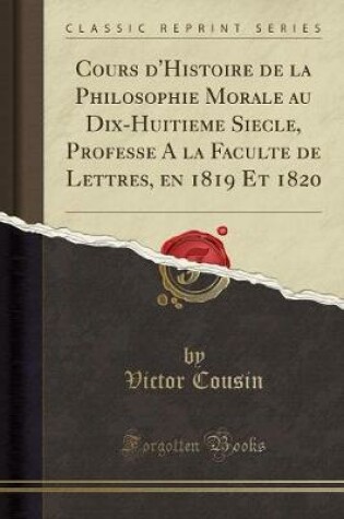 Cover of Cours d'Histoire de la Philosophie Morale Au Dix-Huitieme Siecle, Professe a la Faculte de Lettres, En 1819 Et 1820 (Classic Reprint)