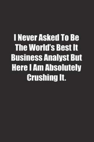 Cover of I Never Asked To Be The World's Best It Business Analyst But Here I Am Absolutely Crushing It.