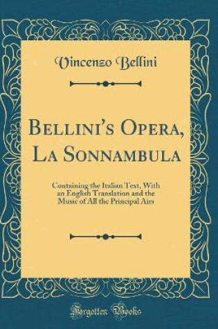 Cover of Bellini's Opera, La Sonnambula: Containing the Italian Text, With an English Translation and the Music of All the Principal Airs (Classic Reprint)