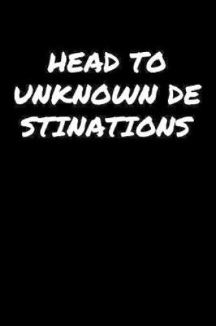 Cover of Head To Unknown Destinations