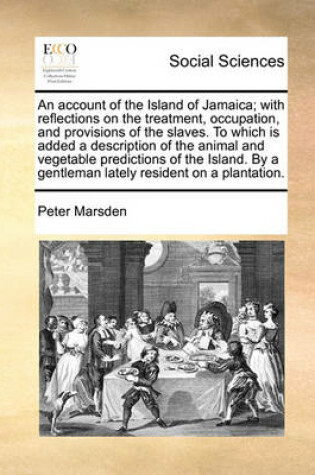 Cover of An Account of the Island of Jamaica; With Reflections on the Treatment, Occupation, and Provisions of the Slaves. to Which Is Added a Description of the Animal and Vegetable Predictions of the Island. by a Gentleman Lately Resident on a Plantation.