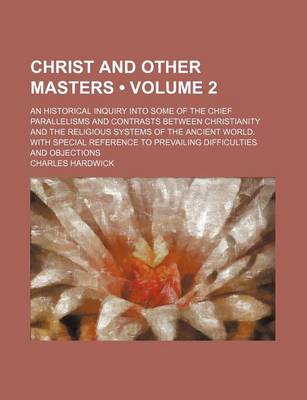 Book cover for Christ and Other Masters (Volume 2); An Historical Inquiry Into Some of the Chief Parallelisms and Contrasts Between Christianity and the Religious Systems of the Ancient World. with Special Reference to Prevailing Difficulties and Objections