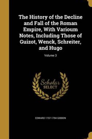 Cover of The History of the Decline and Fall of the Roman Empire, with Varioum Notes, Including Those of Guizot, Wenck, Schreiter, and Hugo; Volume 3