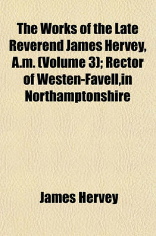 Cover of The Works of the Late Reverend James Hervey, A.M. (Volume 3); Rector of Westen-Favell, in Northamptonshire