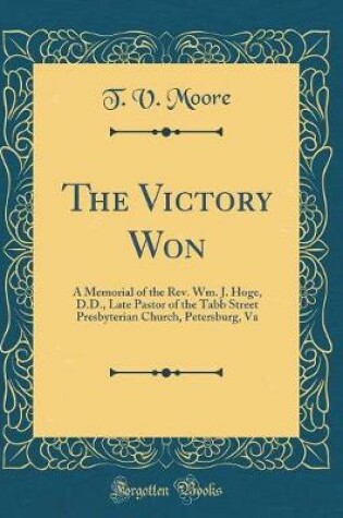 Cover of The Victory Won: A Memorial of the Rev. Wm. J. Hoge, D.D., Late Pastor of the Tabb Street Presbyterian Church, Petersburg, Va (Classic Reprint)