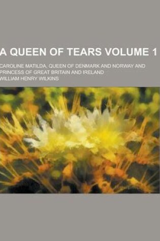 Cover of A Queen of Tears; Caroline Matilda, Queen of Denmark and Norway and Princess of Great Britain and Ireland Volume 1