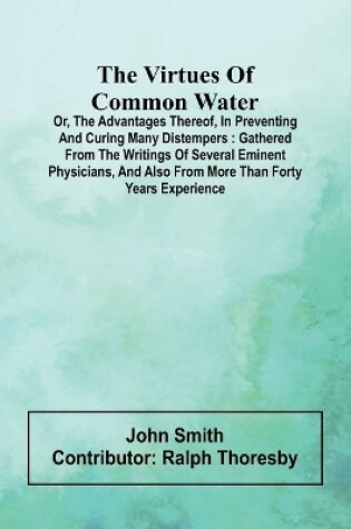 Cover of The virtues of common water; Or, The advantages thereof, in preventing and curing many distempers