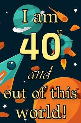 Book cover for I Am 40 and Out of This World! - Birthday Space Cosmos Lined Journal