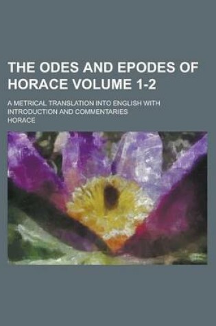 Cover of The Odes and Epodes of Horace; A Metrical Translation Into English with Introduction and Commentaries Volume 1-2
