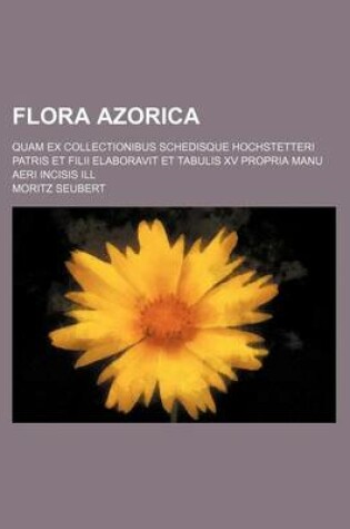 Cover of Flora Azorica; Quam Ex Collectionibus Schedisque Hochstetteri Patris Et Filii Elaboravit Et Tabulis XV Propria Manu Aeri Incisis Ill