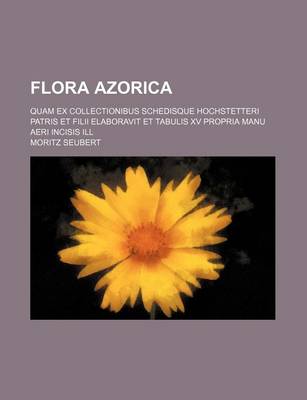 Book cover for Flora Azorica; Quam Ex Collectionibus Schedisque Hochstetteri Patris Et Filii Elaboravit Et Tabulis XV Propria Manu Aeri Incisis Ill