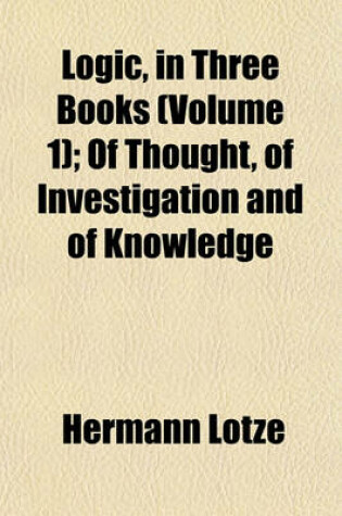 Cover of Logic, in Three Books (Volume 1); Of Thought, of Investigation and of Knowledge