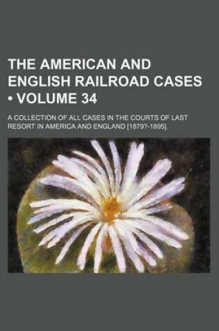 Cover of The American and English Railroad Cases (Volume 34); A Collection of All Cases in the Courts of Last Resort in America and England [1879?-1895].