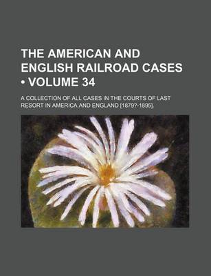 Book cover for The American and English Railroad Cases (Volume 34); A Collection of All Cases in the Courts of Last Resort in America and England [1879?-1895].