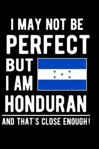 Cover of I May Not Be Perfect But I Am Honduran And That's Close Enough!