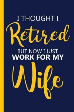 Cover of I thought I Retired But Now I just Work For My Wife