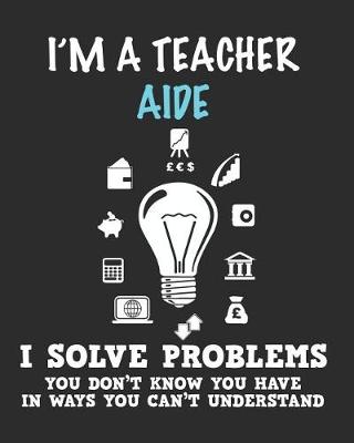 Book cover for I'm a Teacher Aide I Solve Problems You Don't Know You Have In Ways You Can't Understand