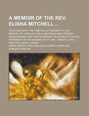 Book cover for A Memoir of the REV. Elisha Mitchell; Together with the Tributes of Respect to His Memory, by Various Public Meetings and Literary Associations, and the Addresses Delivered at the Re-Interment of His Remains, by Rt. REV. James H. Otey