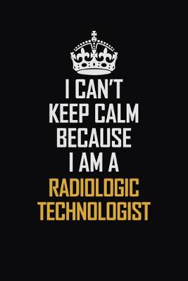 Book cover for I Can't Keep Calm Because I Am A Radiologic Technologist