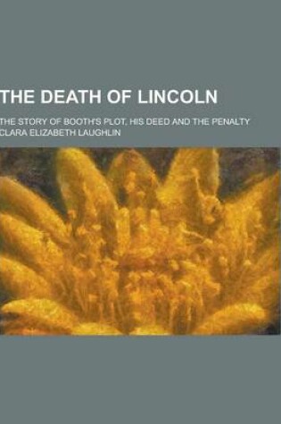 Cover of The Death of Lincoln; The Story of Booth's Plot, His Deed and the Penalty