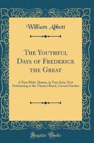 Cover of The Youthful Days of Frederick the Great: A New Melo-Drama, in Two Acts; Now Performing at the Theatre Royal, Covent Garden (Classic Reprint)