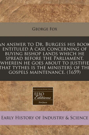 Cover of An Answer to Dr. Burgess His Book, Entituled a Case Concerning of Buying Bishop Lands Which He Spread Before the Parliament, Wherein He Goes about to Justifie That Tythes Is the Ministers of the Gospels Maintenance. (1659)