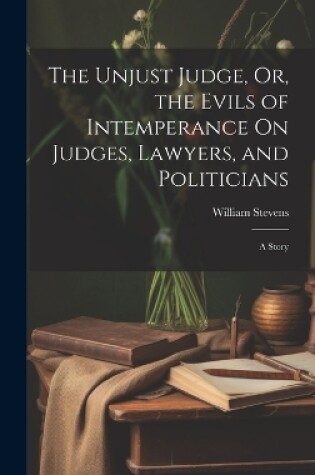 Cover of The Unjust Judge, Or, the Evils of Intemperance On Judges, Lawyers, and Politicians