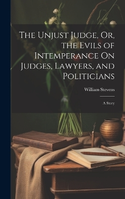 Book cover for The Unjust Judge, Or, the Evils of Intemperance On Judges, Lawyers, and Politicians