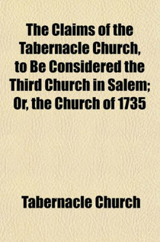 Cover of The Claims of the Tabernacle Church, to Be Considered the Third Church in Salem; Or, the Church of 1735