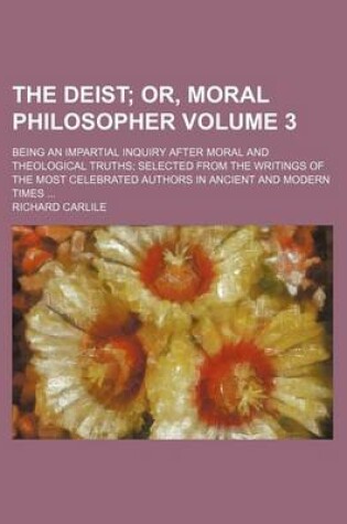 Cover of The Deist Volume 3; Or, Moral Philosopher. Being an Impartial Inquiry After Moral and Theological Truths Selected from the Writings of the Most Celebrated Authors in Ancient and Modern Times