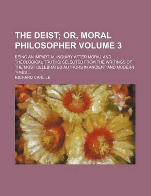 Book cover for The Deist Volume 3; Or, Moral Philosopher. Being an Impartial Inquiry After Moral and Theological Truths Selected from the Writings of the Most Celebrated Authors in Ancient and Modern Times