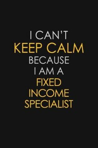 Cover of I Can't Keep Calm Because I Am A Fixed Income Specialist