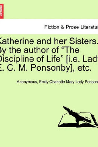 Cover of Katherine and Her Sisters. by the Author of the Discipline of Life [I.E. Lady E. C. M. Ponsonby], Etc. Vol. I