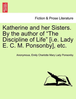 Book cover for Katherine and Her Sisters. by the Author of the Discipline of Life [I.E. Lady E. C. M. Ponsonby], Etc. Vol. I