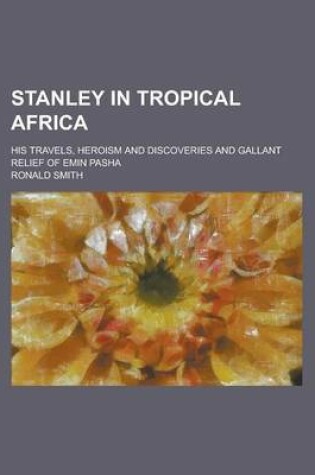 Cover of Stanley in Tropical Africa; His Travels, Heroism and Discoveries and Gallant Relief of Emin Pasha