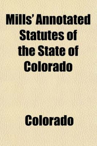 Cover of Mills' Annotated Statutes of the State of Colorado (Volume 3); Embracing the General Statutes of 1883, and All General Laws Enacted Since That Compilation (Except the Code of Civil Procedure), in Force January 1, 1891, with Digested Notes of Judicial Decis