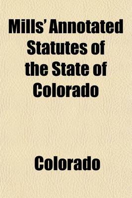 Book cover for Mills' Annotated Statutes of the State of Colorado (Volume 3); Embracing the General Statutes of 1883, and All General Laws Enacted Since That Compilation (Except the Code of Civil Procedure), in Force January 1, 1891, with Digested Notes of Judicial Decis