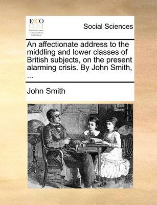 Book cover for An Affectionate Address to the Middling and Lower Classes of British Subjects, on the Present Alarming Crisis. by John Smith, ...