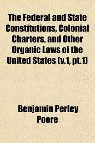 Cover of The Federal and State Constitutions, Colonial Charters, and Other Organic Laws of the United States (V.1, PT.1)