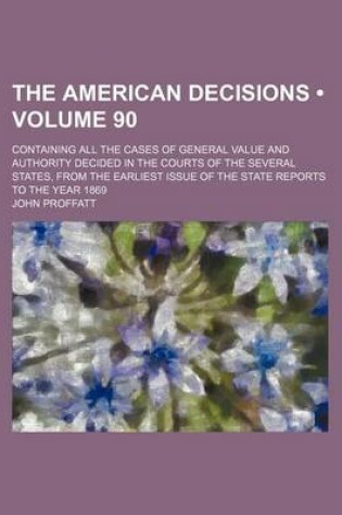 Cover of The American Decisions (Volume 90); Containing All the Cases of General Value and Authority Decided in the Courts of the Several States, from the Earliest Issue of the State Reports to the Year 1869