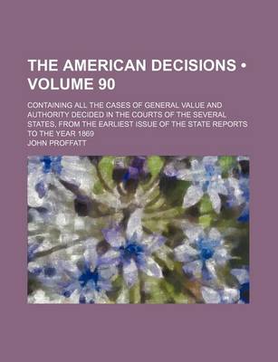 Book cover for The American Decisions (Volume 90); Containing All the Cases of General Value and Authority Decided in the Courts of the Several States, from the Earliest Issue of the State Reports to the Year 1869