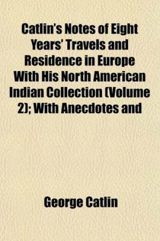 Cover of Catlin's Notes of Eight Years' Travels and Residence in Europe with His North American Indian Collection (Volume 2); With Anecdotes and