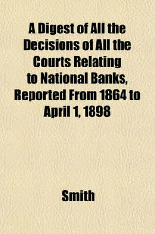 Cover of A Digest of All the Decisions of All the Courts Relating to National Banks, Reported from 1864 to April 1, 1898