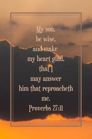 Cover of My son, be wise, and make my heart glad, that I may answer him that reproacheth me. Proverbs 27