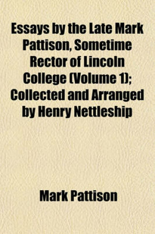Cover of Essays by the Late Mark Pattison, Sometime Rector of Lincoln College (Volume 1); Collected and Arranged by Henry Nettleship