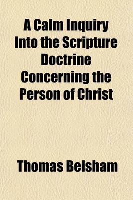 Book cover for A Calm Inquiry Into the Scripture Doctrine Concerning the Person of Christ; To Which Are Annexed a Brief Review of the Controversy Between Bishop Horsley and Dr. Priestley and a Summary of the Various Opinions Entertained by Christians Upon This Subject